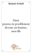 Couverture du livre « Ainsi, pourras-tu possiblement devenir un homme, mon fils » de Jacques Arnault aux éditions Edilivre