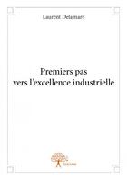 Couverture du livre « Premiers pas vers l'excellence industrielle » de Laurent Delamare aux éditions Edilivre