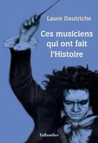 Couverture du livre « Ces musiciens qui ont fait l'histoire » de Laure Dautriche aux éditions Tallandier