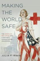 Couverture du livre « Making the World Safe: The American Red Cross and a Nation's Humanitar » de Irwin Julia F aux éditions Oxford University Press Usa