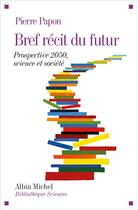 Couverture du livre « Bref récit du futur ; prospective 2050 ; science et société » de Pierre Papon aux éditions Albin Michel