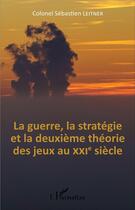 Couverture du livre « La guerre, la stratégie et la deuxième théorie des jeux au XXI siècle » de Sebastien Leitner aux éditions L'harmattan