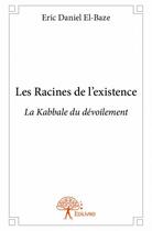 Couverture du livre « Les racines de l'existence ; la kabbale du dévoilement » de Eric Daniel El-Baze aux éditions Edilivre