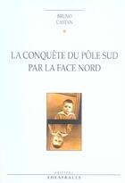 Couverture du livre « La Conquete Du Pole Sud Par La Face Nord » de Bruno Castan aux éditions Theatrales