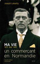 Couverture du livre « Ma vie : 1873, 1892, 1942 ; un commerçant en Normandie » de Joseph Lebailly aux éditions La Deviation