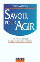 Couverture du livre « Savoir Pour Agir ; Surmonter Les Obstacles A L'Apprentissage Organisationnel » de Chris Argyris aux éditions Dunod