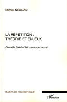 Couverture du livre « La répétition : théorie et enjeux ; quand le Soleil et la Lune auront tourné » de Shmuel Negozio aux éditions L'harmattan