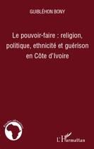 Couverture du livre « Le pouvoir-faire : religion, politique, ethnicité et guérison en Côte d'Ivoire » de Guiblehon Bony aux éditions L'harmattan