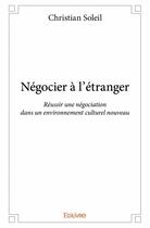 Couverture du livre « Négocier à l'étranger ; réussir une négociation dans un environnement culturel nouveau » de Christian Soleil aux éditions Edilivre