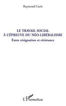 Couverture du livre « Le travail social à l'épreuve du néo-libéralisme ; entre résignation et résistance » de Raymond Curie aux éditions Editions L'harmattan