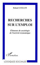 Couverture du livre « Recherches sur l'emploi ; éléments de sociologie de l'activité économique » de Roland Guillon aux éditions L'harmattan