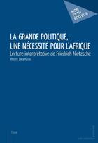 Couverture du livre « La grande politique, une nécessité pour l'Afrique ; lecture interprétative de Friedrich Nietzsche » de Vincent Davy Kacou aux éditions Mon Petit Editeur