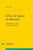 Couverture du livre « L'essai de logique de Mariotte : archéologie des idées d'un savant ordinaire » de Sophie Roux aux éditions Classiques Garnier