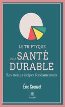 Couverture du livre « Le triptyque de la santé durable : les trois principes fondamentaux » de Eric Crouzet aux éditions Le Lys Bleu