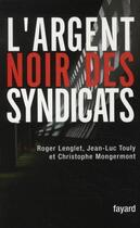 Couverture du livre « L'argent noir des syndicats » de Roger Lenglet et Jean-Luc Touly et Christophe Mongermont aux éditions Fayard