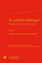 Couverture du livre « Le présent fabriqué (Espagne/Italie - XVe-XVIIe siècles) t.1 ; expériences et poétiques du présent » de Pierre Civil et Francoise Cremoux et Corinne Lucas-Fiorato et Jean-Louis Fournel aux éditions Classiques Garnier