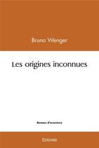 Couverture du livre « Les origines inconnues » de Wenger Bruno aux éditions Edilivre