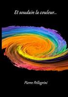 Couverture du livre « Et soudain la couleur... » de Pierre Pellegrini aux éditions Thebookedition.com