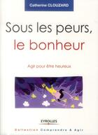 Couverture du livre « Sous les peurs, le bonheur ; agir pour être heureux » de Catherine Clouzard aux éditions Eyrolles