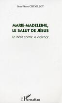 Couverture du livre « Marie-Madeleine, le salut de Jésus ; le désir contre la violence » de Jean-Pierre Chevillot aux éditions Editions L'harmattan