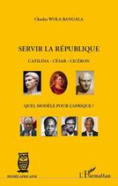 Couverture du livre « Servir la république ; Catilina, César, Cicéron, quel modèle pour l'Afrique ? » de Charles Wola Bangala aux éditions Editions L'harmattan