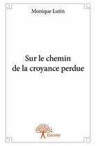 Couverture du livre « Sur le chemin de la croyance perdue » de Monique Lutin aux éditions Edilivre