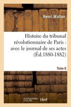 Couverture du livre « Histoire du tribunal révolutionnaire de Paris : avec le journal de ses actes. Tome 6 (Éd.1880-1882) » de Henri Wallon aux éditions Hachette Bnf