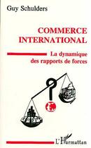 Couverture du livre « Commerce international - la dynamique des rapports de force » de Guy Schulders aux éditions Editions L'harmattan