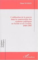 Couverture du livre « L'UTILISATION DE LA GUERRE DANS LA CONSTRUCTION DES SYSTÈMES POLITIQUES EN SERBIE ET EN CROATIE, 1989-1995 » de Diane Masson aux éditions Editions L'harmattan