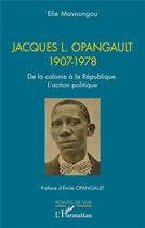 Couverture du livre « Jacques L. Opangault 1907-1978 : De la colonie à la République. L'action politique » de Elie Mavoungou aux éditions L'harmattan