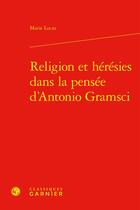 Couverture du livre « Religion et hérésies dans la pensée d'Antonio Gramsci » de Marie Lucas aux éditions Classiques Garnier