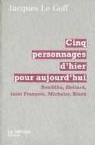 Couverture du livre « Cinq personnages d'hier pour aujourd'hui - bouddha, abelard, saint francois, michelet, bloch » de Jacques Le Goff aux éditions Fabrique