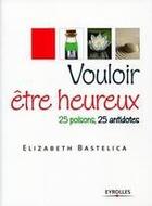 Couverture du livre « Vouloir être heureux ; 25 poisons, 25 antidotes » de Bastelica Elisa aux éditions Eyrolles