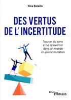 Couverture du livre « Des vertus de l'incertitude ; trouver du sens et se réinventer dans un monde en pleine mutation » de Nina Bataille aux éditions Eyrolles