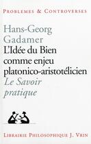 Couverture du livre « L'idée de bien comme enjeu platonico-aristotelicien ; le savoir pratique » de Hans-Georg Gadamer aux éditions Vrin