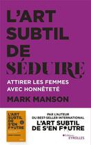 Couverture du livre « L'art subtil de séduire ; attirer les femmes avec honnêteté » de Mark Manson aux éditions Eyrolles