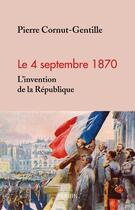 Couverture du livre « Le 4 septembre 1870 ; l'invention de la République » de Pierre Cornut-Gentille aux éditions Perrin