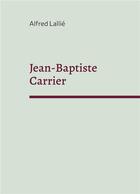 Couverture du livre « Jean-Baptiste Carrier : représentant du Cantal à la Convention 1756-1794 » de Alfred Lallié aux éditions Books On Demand