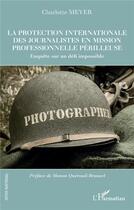 Couverture du livre « La protection internationale des journalistes en mission professionnelle perilleuse : enquête sur un défi impossible » de Charlotte Meyer aux éditions L'harmattan