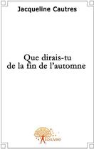 Couverture du livre « Que dirais-tu de la fin de l'automne ? » de Jacqueline Cautres aux éditions Edilivre