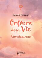 Couverture du livre « Orfèvre de sa vie : vivre heureux » de Pascale Soumoy aux éditions Persee