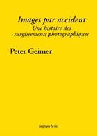 Couverture du livre « Images par accident ; une histoire des surgissements photographiques » de Peter Geimer aux éditions Les Presses Du Reel