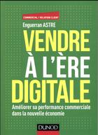 Couverture du livre « Vendre à l'ère du digital ; améliorer sa performance commerciale dans la nouvelle économie » de Enguerran Astre aux éditions Dunod