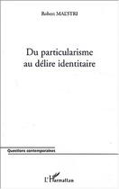 Couverture du livre « DU PARTICULARISME AU DELIRE IDENTITAIRE » de Robert Maestri aux éditions Editions L'harmattan