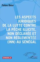 Couverture du livre « Aspects juridiques de la lutte contre la pêche illicite, non declarée et non régelementée (INN) au Sénégal » de Fatou Diouf aux éditions L'harmattan