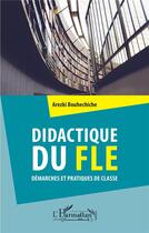 Couverture du livre « Didactique du FLE, démarches et pratiques de classe » de Arezki Bouhechiche aux éditions L'harmattan