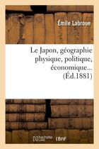 Couverture du livre « Le japon, geographie physique, politique, economique (ed.1881) » de Emile Labroue aux éditions Hachette Bnf