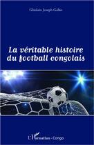 Couverture du livre « La véritable histoire du football congolais » de Ghislain Joseph Gabio aux éditions L'harmattan