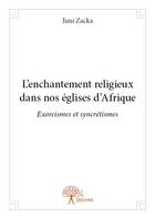 Couverture du livre « L'enchantement religieux dans nos églises d'Afrique ; exorcismes et syncrétismes » de Jimi Zacka aux éditions Edilivre