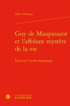 Couverture du livre « Guy de Maupassant et l'affolant mystère de la vie ; essai sur l'oeuvre fantastique » de Didier Philippot aux éditions Classiques Garnier